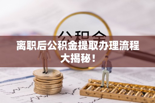 户县离职后公积金提取办理流程大揭秘！