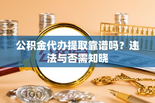 户县公积金代办提取靠谱吗？违法与否需知晓