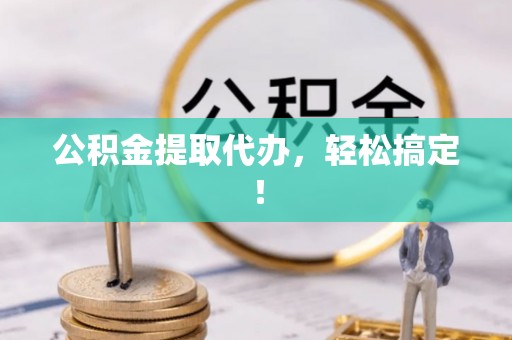 户县公积金提取代办，轻松搞定！