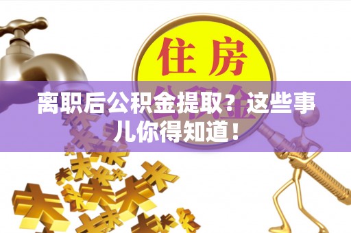 户县离职后公积金提取？这些事儿你得知道！