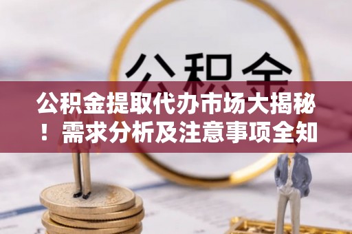 户县公积金提取代办市场大揭秘！需求分析及注意事项全知道