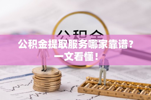 户县公积金提取服务哪家靠谱？一文看懂！