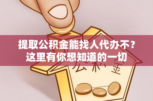 户县提取公积金能找人代办不？这里有你想知道的一切