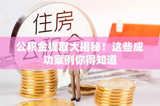 户县公积金提取大揭秘！这些成功案例你得知道