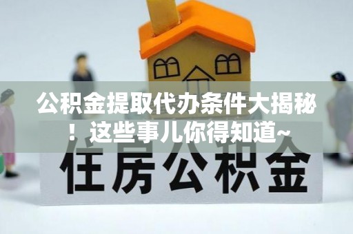 户县公积金提取代办条件大揭秘！这些事儿你得知道~