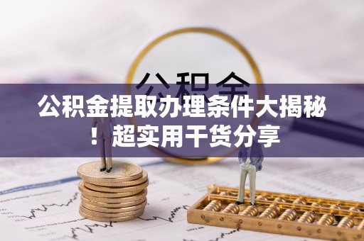户县公积金提取办理条件大揭秘！超实用干货分享