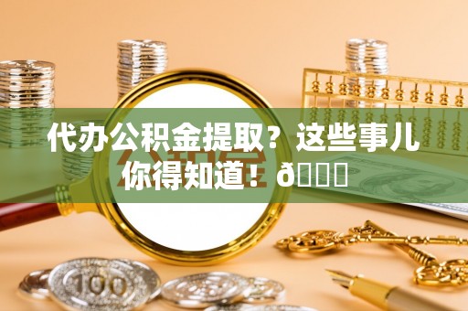 户县代办公积金提取？这些事儿你得知道！😎