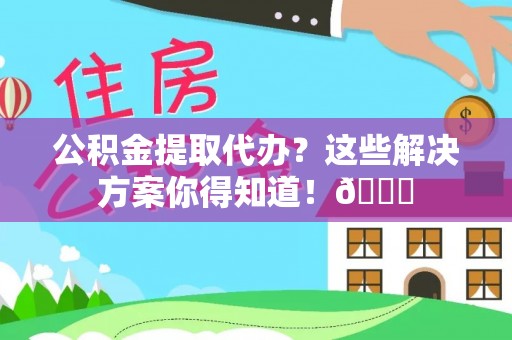 户县公积金提取代办？这些解决方案你得知道！😎