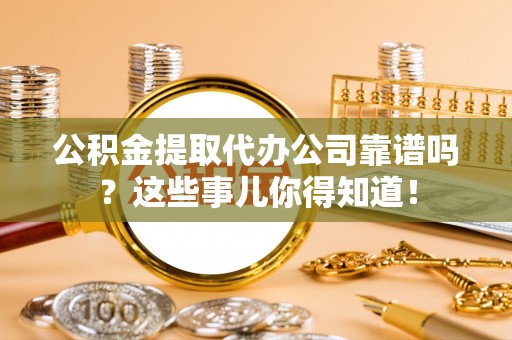 户县公积金提取代办公司靠谱吗？这些事儿你得知道！