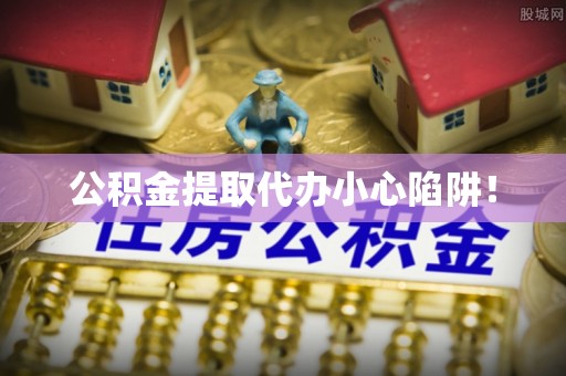 户县公积金提取代办小心陷阱！