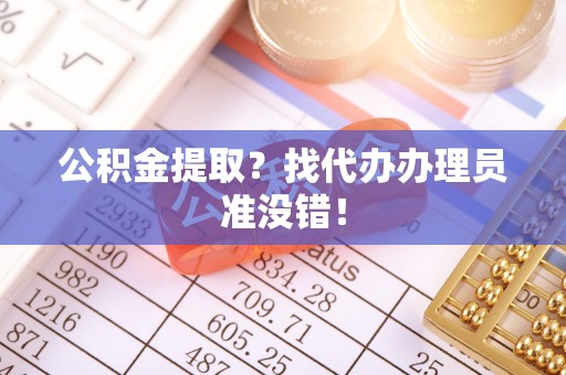 户县公积金提取？找代办办理员准没错！