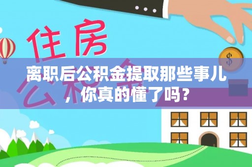 户县离职后公积金提取那些事儿，你真的懂了吗？