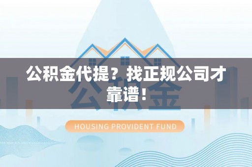 户县公积金代提？找正规公司才靠谱！