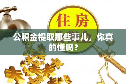 户县公积金提取那些事儿，你真的懂吗？