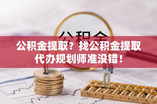 户县公积金提取？找公积金提取代办规划师准没错！