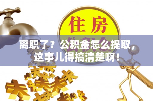 户县离职了？公积金怎么提取，这事儿得搞清楚啊！