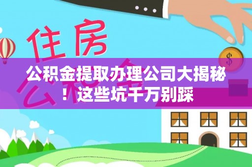 户县公积金提取办理公司大揭秘！这些坑千万别踩