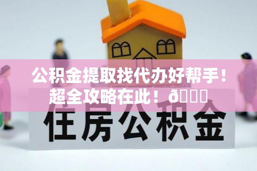 户县公积金提取找代办好帮手！超全攻略在此！😎