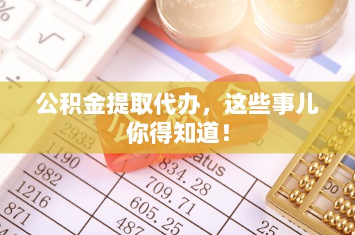 户县公积金提取代办，这些事儿你得知道！