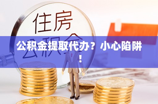 户县公积金提取代办？小心陷阱！