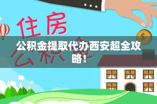 户县公积金提取代办西安超全攻略！