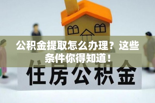 户县公积金提取怎么办理？这些条件你得知道！