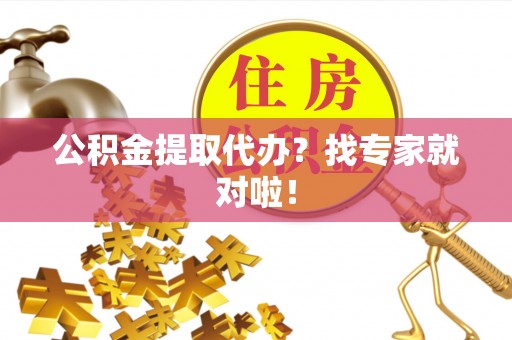 户县公积金提取代办？找专家就对啦！
