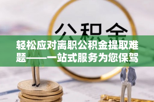 户县轻松应对离职公积金提取难题——一站式服务为您保驾护航
