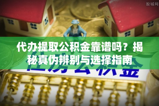 户县代办提取公积金靠谱吗？揭秘真伪辨别与选择指南