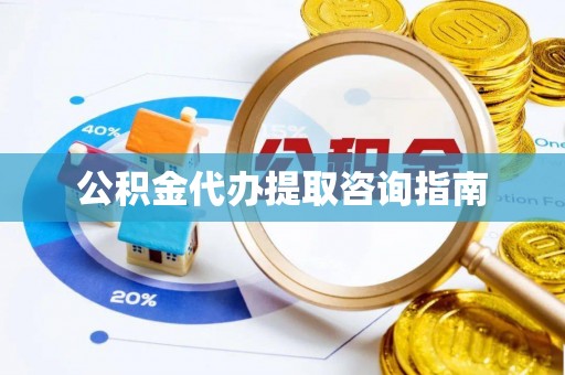 户县公积金代办提取咨询指南