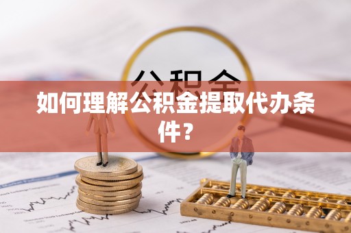 户县如何理解公积金提取代办条件？