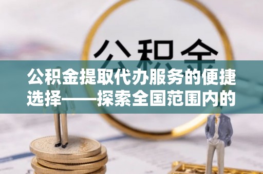 户县公积金提取代办服务的便捷选择——探索全国范围内的优质服务提供商