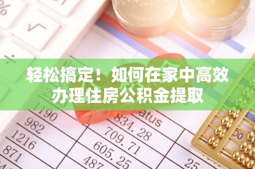 户县轻松搞定！如何在家中高效办理住房公积金提取