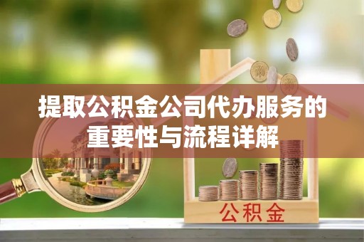 户县提取公积金公司代办服务的重要性与流程详解