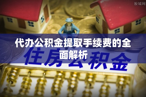 户县代办公积金提取手续费的全面解析
