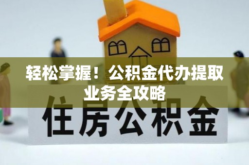 户县轻松掌握！公积金代办提取业务全攻略