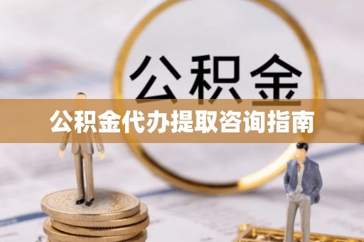 户县公积金代办提取咨询指南