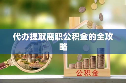 户县代办提取离职公积金的全攻略