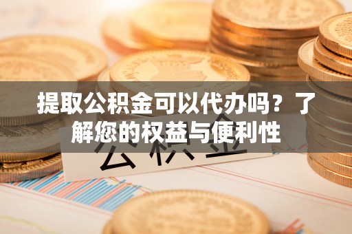 户县提取公积金可以代办吗？了解您的权益与便利性