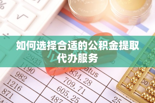 户县如何选择合适的公积金提取代办服务