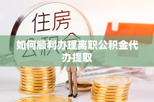 户县如何顺利办理离职公积金代办提取