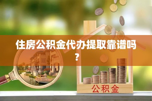 户县住房公积金代办提取靠谱吗？