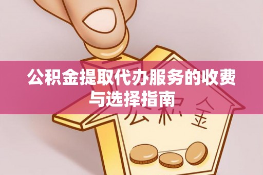 户县公积金提取代办服务的收费与选择指南