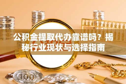 户县公积金提取代办靠谱吗？揭秘行业现状与选择指南