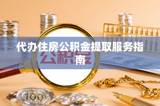 户县代办住房公积金提取服务指南