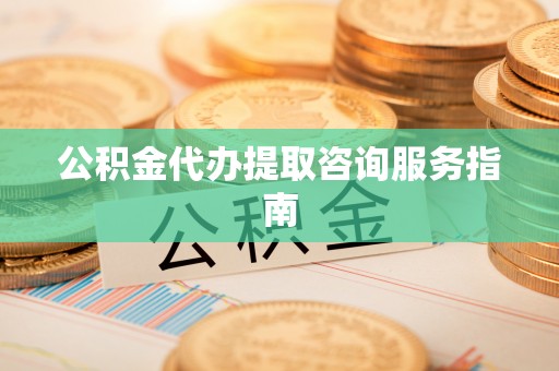 户县公积金代办提取咨询服务指南