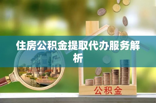 户县住房公积金提取代办服务解析
