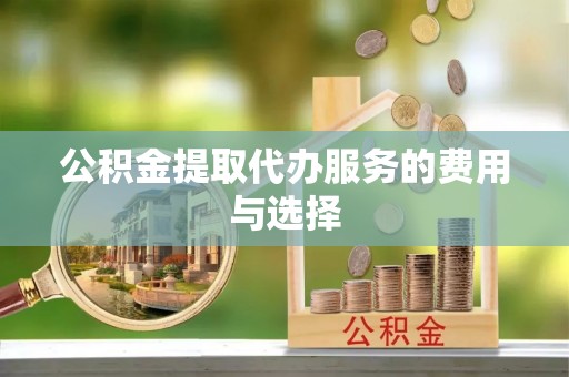 户县公积金提取代办服务的费用与选择