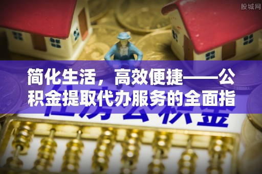 户县简化生活，高效便捷——公积金提取代办服务的全面指南