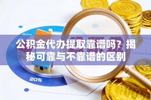 户县公积金代办提取靠谱吗？揭秘可靠与不靠谱的区别